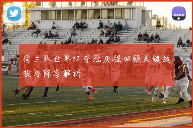 荷兰队世界杯夺冠历程回顾关键战役与阵容解析