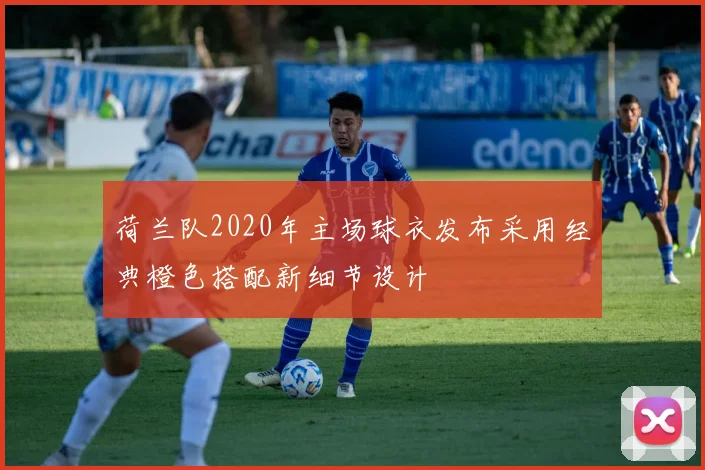 荷兰队2020年主场球衣发布采用经典橙色搭配新细节设计