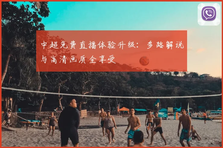 中超免费直播体验升级：多路解说与高清画质全享受