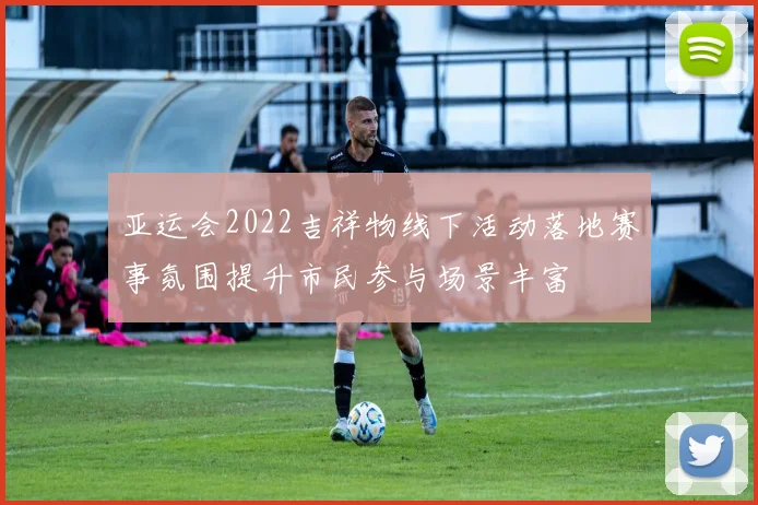 亚运会2022吉祥物线下活动落地赛事氛围提升市民参与场景丰富