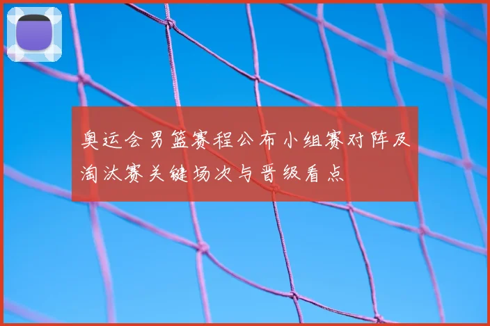 奥运会男篮赛程公布小组赛对阵及淘汰赛关键场次与晋级看点