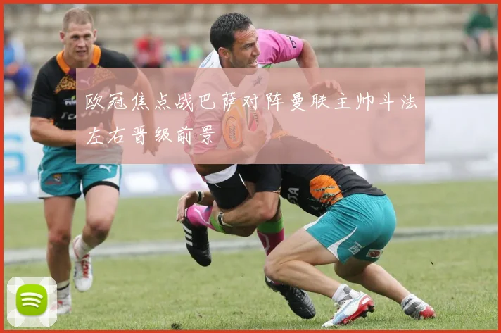 欧冠焦点战巴萨对阵曼联主帅斗法左右晋级前景