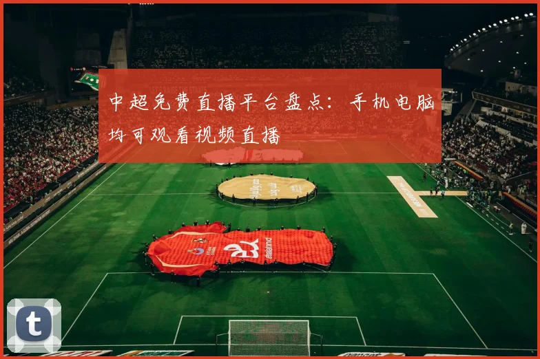 中超免费直播平台盘点：手机电脑均可观看视频直播