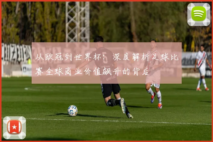 从欧冠到世界杯：深度解析足球比赛全球商业价值飙升的背后