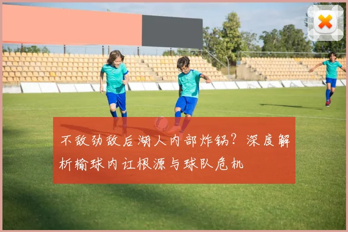 不敌劲敌后湖人内部炸锅？深度解析输球内讧根源与球队危机