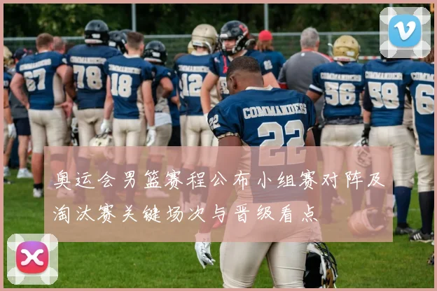 奥运会男篮赛程公布小组赛对阵及淘汰赛关键场次与晋级看点