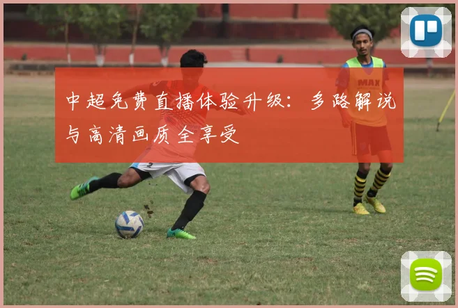 中超免费直播体验升级：多路解说与高清画质全享受