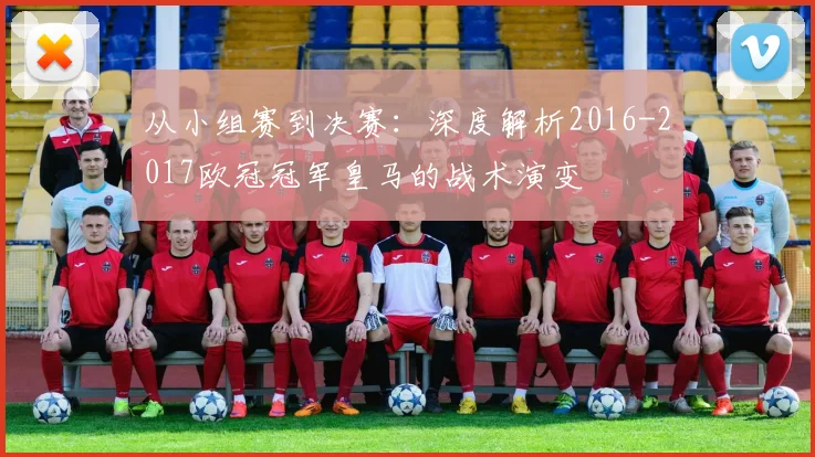 从小组赛到决赛：深度解析2016-2017欧冠冠军皇马的战术演变