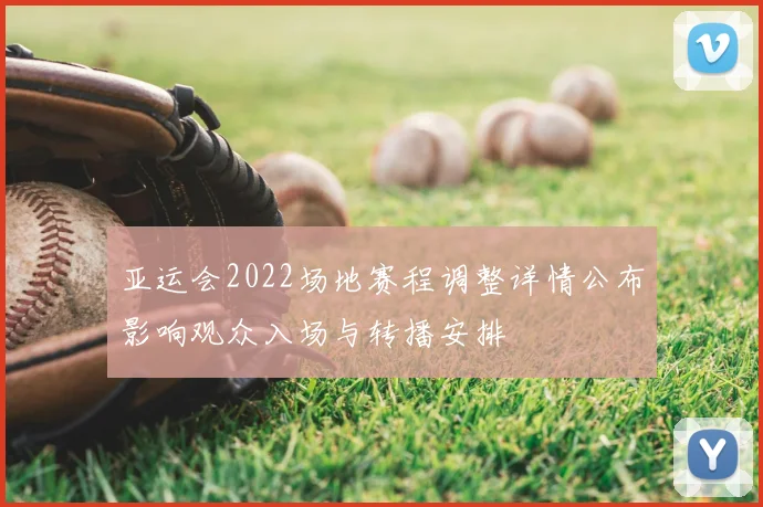 亚运会2022场地赛程调整详情公布影响观众入场与转播安排