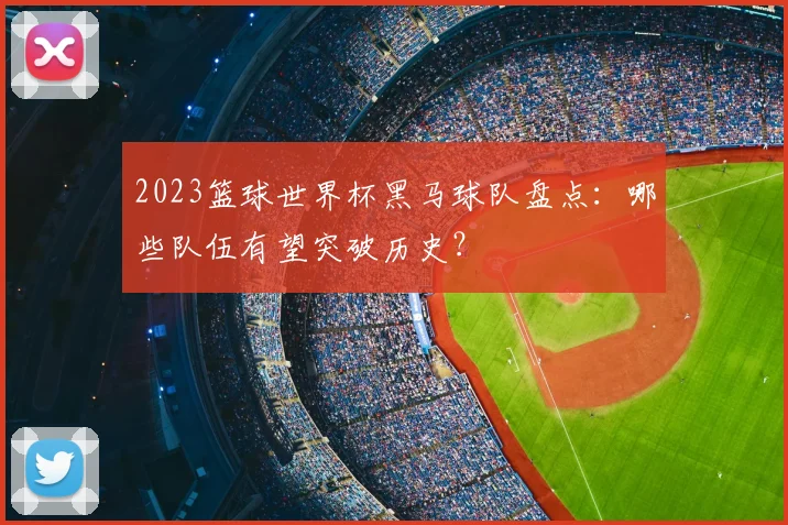 2023篮球世界杯黑马球队盘点：哪些队伍有望突破历史？