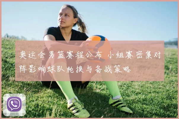 奥运会男篮赛程公布 小组赛密集对阵影响球队轮换与备战策略