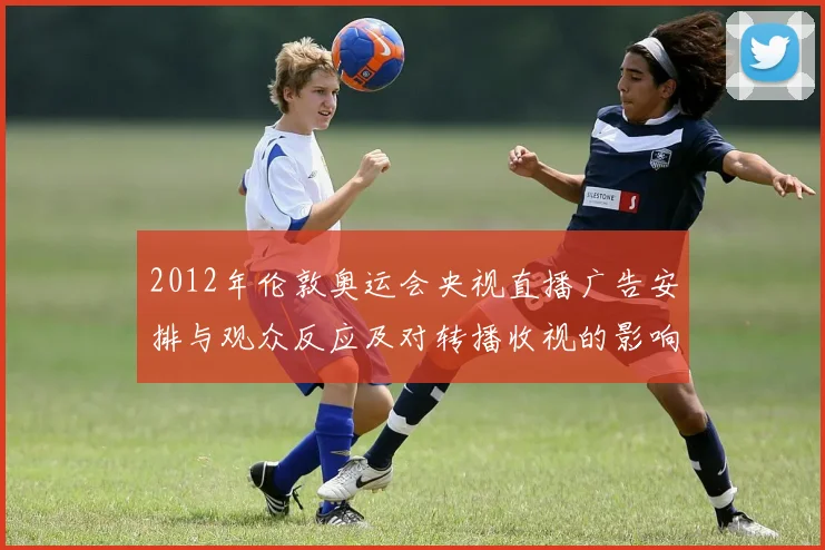 2012年伦敦奥运会央视直播广告安排与观众反应及对转播收视的影响