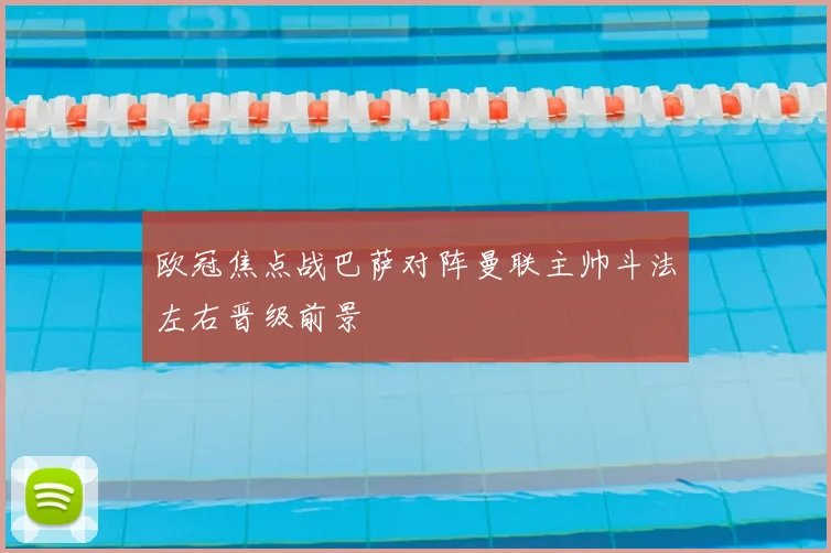 欧冠焦点战巴萨对阵曼联主帅斗法左右晋级前景