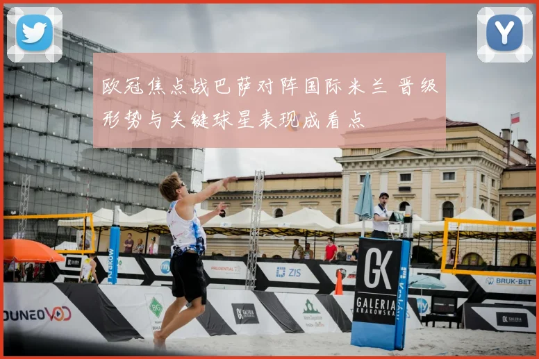 欧冠焦点战巴萨对阵国际米兰 晋级形势与关键球星表现成看点