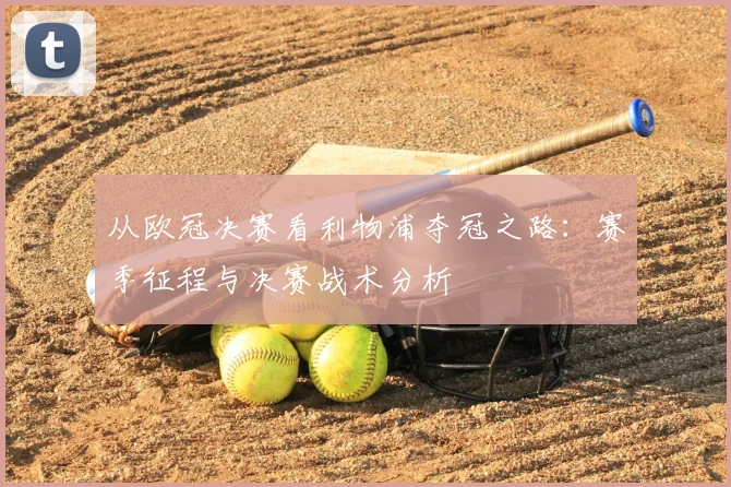 从欧冠决赛看利物浦夺冠之路：赛季征程与决赛战术分析