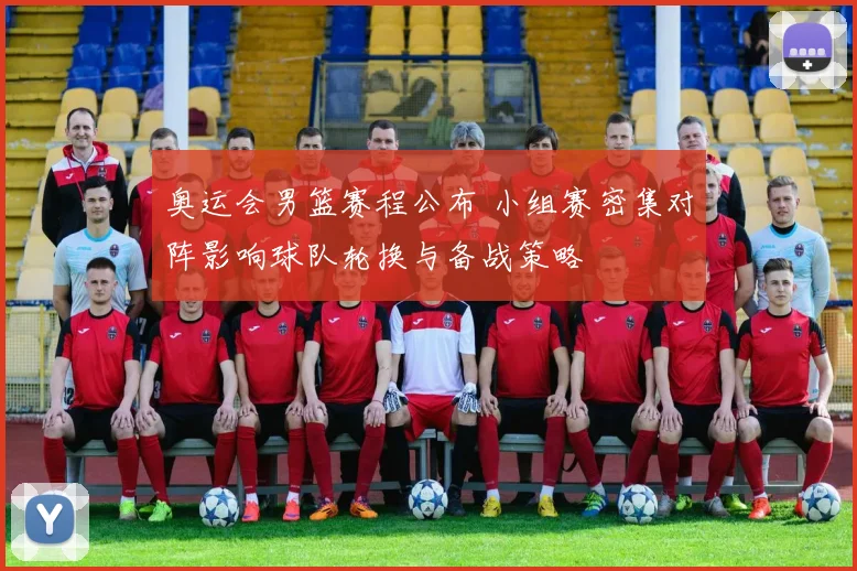 奥运会男篮赛程公布 小组赛密集对阵影响球队轮换与备战策略