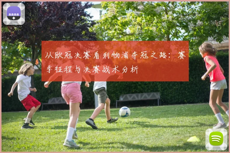从欧冠决赛看利物浦夺冠之路：赛季征程与决赛战术分析