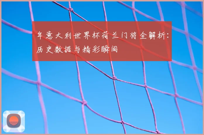 年意大利世界杯荷兰门将全解析：历史数据与精彩瞬间