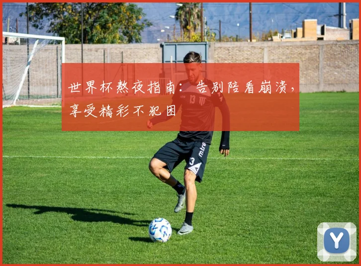 世界杯熬夜指南：告别陪看崩溃，享受精彩不犯困
