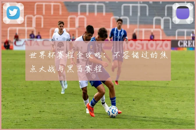 世界杯赛程全攻略：不容错过的焦点大战与黑马赛程
