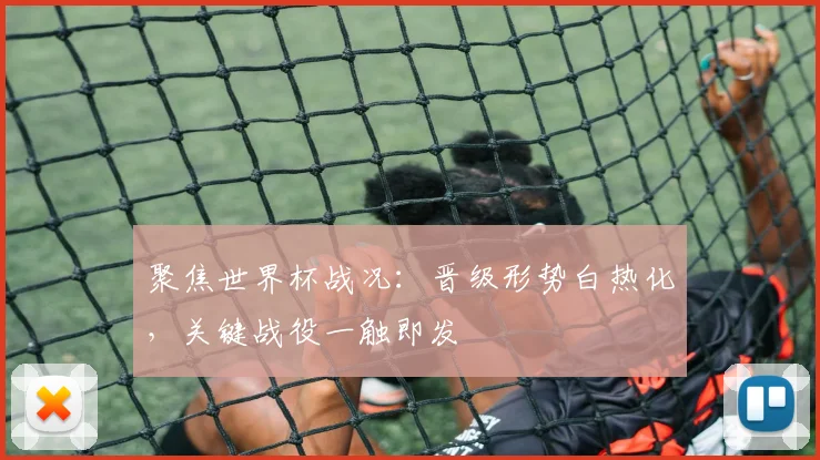 聚焦世界杯战况:晋级形势白热化,关键战役一触即发