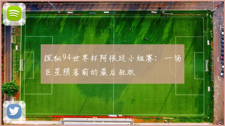 探秘94世界杯阿根廷小组赛：一场巨星陨落前的最后狂欢