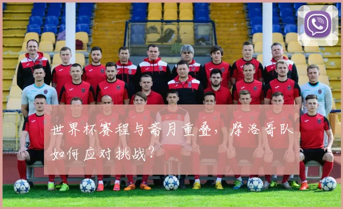 世界杯赛程与斋月重叠，摩洛哥队如何应对挑战？