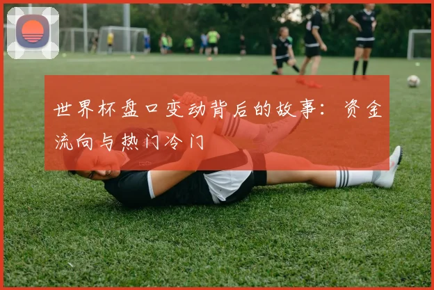 世界杯盘口变动背后的故事：资金流向与热门冷门