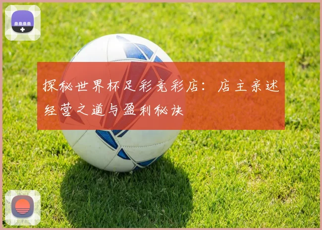 探秘世界杯足彩竞彩店：店主亲述经营之道与盈利秘诀