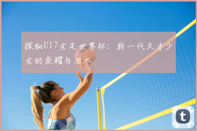探秘U17女足世界杯：新一代天才少女的荣耀与泪水