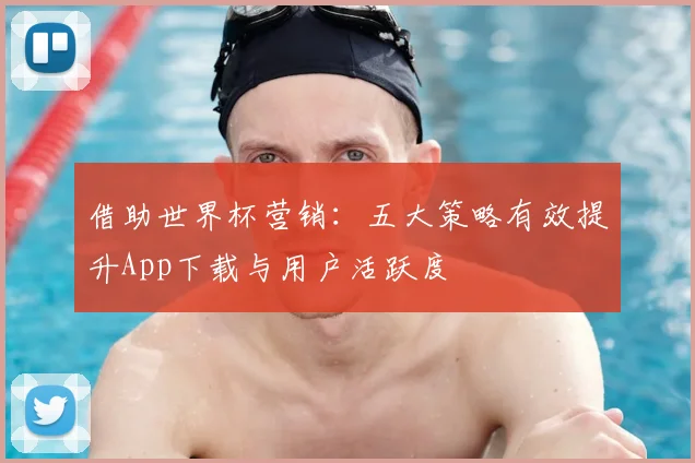 借助世界杯营销：五大策略有效提升App下载与用户活跃度