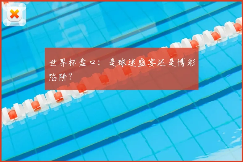 世界杯盘口：是球迷盛宴还是博彩陷阱？