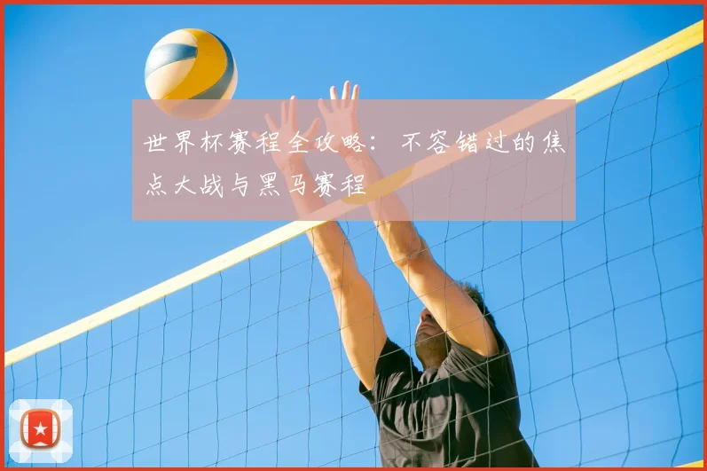 世界杯赛程全攻略：不容错过的焦点大战与黑马赛程