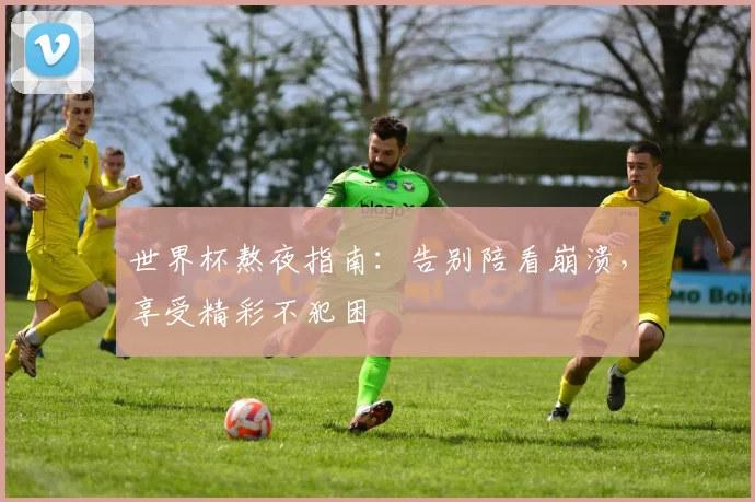 世界杯熬夜指南：告别陪看崩溃，享受精彩不犯困