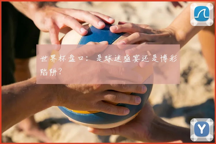 世界杯盘口：是球迷盛宴还是博彩陷阱？