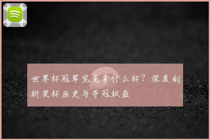 世界杯冠军究竟拿什么杯?深度剖析奖杯历史与夺冠权益
