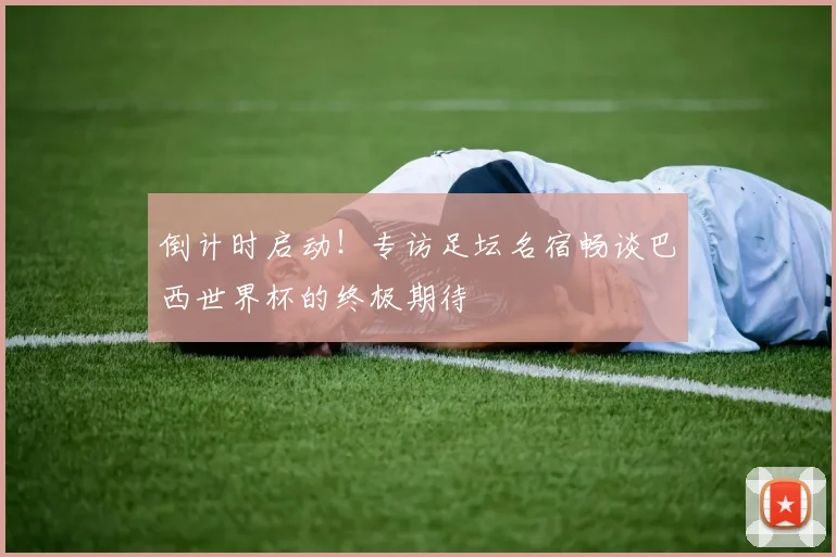 倒计时启动！专访足坛名宿畅谈巴西世界杯的终极期待