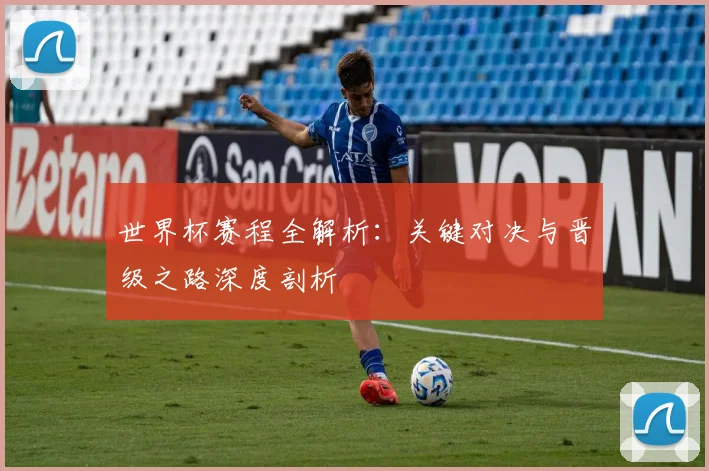 世界杯赛程全解析：关键对决与晋级之路深度剖析