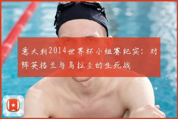 意大利2014世界杯小组赛纪实:对阵英格兰与乌拉圭的生死战