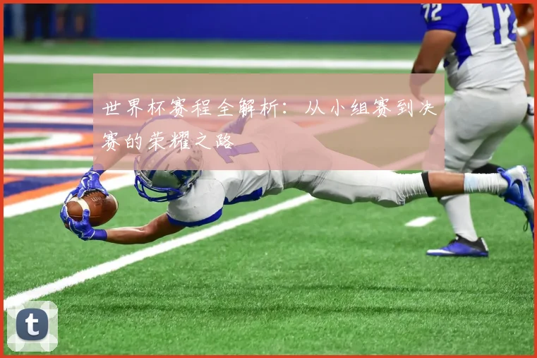 世界杯赛程全解析：从小组赛到决赛的荣耀之路
