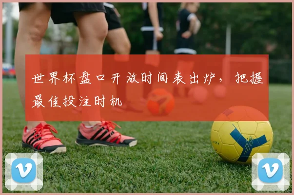 世界杯盘口开放时间表出炉，把握最佳投注时机