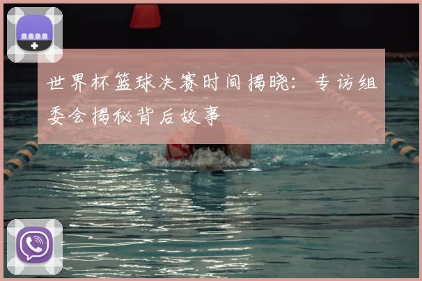 世界杯篮球决赛时间揭晓：专访组委会揭秘背后故事