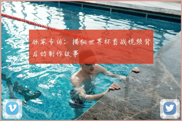 独家专访:揭秘世界杯首战视频背后的制作故事