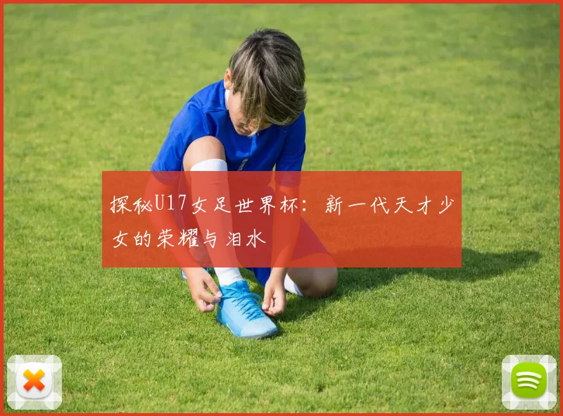 探秘U17女足世界杯：新一代天才少女的荣耀与泪水