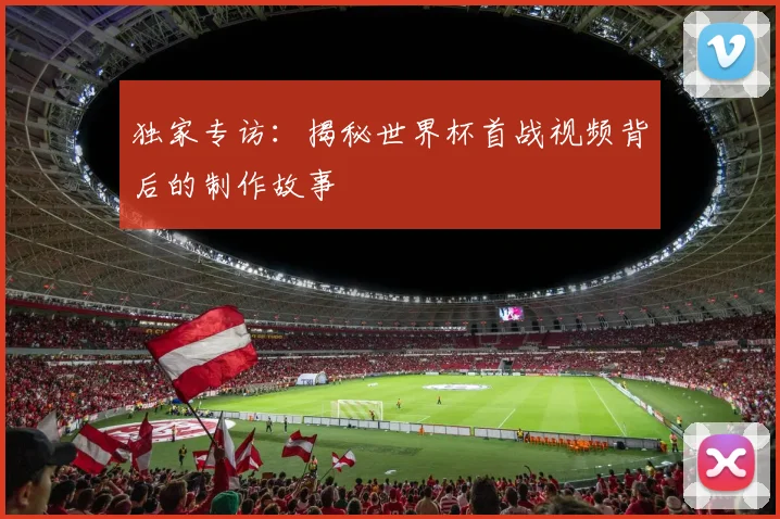 独家专访：揭秘世界杯首战视频背后的制作故事